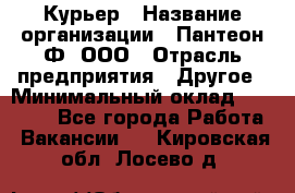 Курьер › Название организации ­ Пантеон-Ф, ООО › Отрасль предприятия ­ Другое › Минимальный оклад ­ 15 000 - Все города Работа » Вакансии   . Кировская обл.,Лосево д.